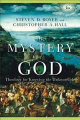 The Mystery of God – Theology for Knowing the Unknowable - Christopher A. Hall ; Steven D. Boyer - 9780801027734