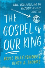 The Gospel of Our King – Bible, Worldview, and the Mission of Every Christian - Bruce Riley Ashford ; Heath A. Thomas - 9780801049033