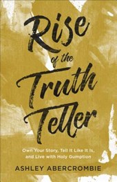 Rise of the Truth Teller - Own Your Story, Tell It Like It Is, and Live with Holy Gumption