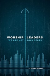 Worship Leaders: We Are Not Rock Stars - Stephen Miller - 9780802409867