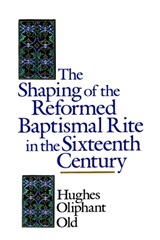 The Shaping of the Reformed Baptismal Rite in the Sixteenth Century - Hughes Oliphant Old - 9780802824899