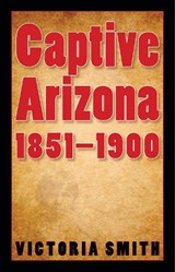 Captive Arizona, 1851-1900 - Victoria Smith - 9780803210905