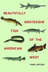 Beautifully Grotesque Fish of the American West - Mark Spitzer - 9780803265233