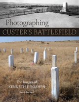 Photographing Custer's Battlefield: The Images of Kenneth F. Roahen - Sandy Barnard - 9780806192086