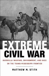Extreme Civil War: Guerrilla Warfare, Environment, and Race on the Trans-Mississippi Frontier - Matthew M. Stith - 9780807182925