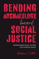 Bending Archaeology Toward Social Justice: Transformational Action for Positive Peace - Barbara J. Little - 9780817360931