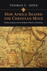 How Africa Shaped the Christian Mind – Rediscovering the African Seedbed of Western Christianity - Thomas C. Oden - 9780830837052
