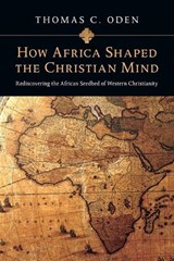 How Africa Shaped the Christian Mind – Rediscovering the African Seedbed of Western Christianity - Thomas C. Oden - 9780830837052