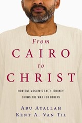 From Cairo to Christ – How One Muslim`s Faith Journey Shows the Way for Others - Abu Atallah ; Kent A. Van Til - 9780830845095