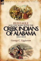 Red Eagle and the Wars with the Creek Indians of Alabama 1812-1814 - George C Eggleston - 9780857066237