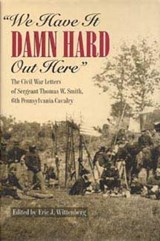 We Have It Damn Hard Out Here: The Civil War Letters of Sergeant Thomas W. Smith, 6th Pennsylvania Cavalry - Eric J. Wittenberg - 9780873386234