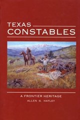 Texas Constables: A Frontier Heritage - Allen G. Hatley - 9780896724242