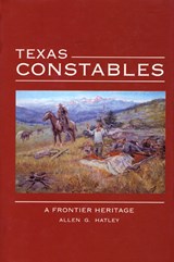 Texas Constables: A Frontier Heritage - Allen G. Hatley - 9780896725812