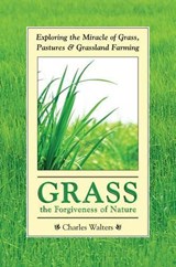 Grass, the Forgiveness of Nature: Exploring the Miracle of Grass, Pastures & Grassland Farming - Charles Walters - 9780911311891