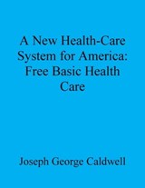 A New Health-Care System for America: Free Basic Health Care - Joseph George Caldwell - 9780944848340