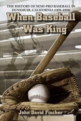 When Baseball Was King: The History of Semi-pro Baseball in Dunsmuir, California (1895-1970) - FISCHER,  John David - 9780977991136