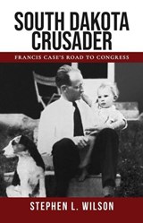 South Dakota Crusader: Francis Case’s Road to Congress - Stephen L. Wilson - 9780978960025