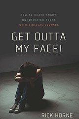 Get Outta My Face!: How to Reach Angry, Unmotivated Teens with Biblical Counsel - Rick Horne - 9780981540078