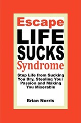 Escape Life Sucks Syndrome - Stop Life from Sucking You Dry, Stealing Your Passion and Making You Miserable - Brian H Norris - 9780981861203