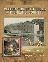 Water-Powered Mills of Richland County - Robert a Carter ; Michael C Cullen - 9780983234210