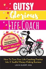 Gutsy Glorious Life Coach: How to Turn Your Life Coaching Practice into a Soulful Money-Making Business - Lin M. Eleoff Esq - 9780983286813