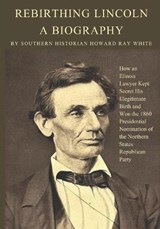 Rebirthing Lincoln, a Biography: How an Illinois Lawyer Kept Secret His Illegitimate Birth and Won the 1860 Presidential Nomination of the Northern St - Howard Ray White - 9780983719281