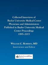 Collected Interviews of Baylor University Medical Center Physicians and Administrators Published in Baylor University Medical Center Proceedings 1995-2015 - William C Roberts - 9780984523740