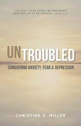 Untroubled: Conquering Anxiety, Fear, and Depression - Christine E. Miller - 9780984691852