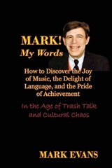 Mark! My Words (How to Discover the Joy of Music, the Delight of Language, and the Pride of Achievement in the Age of Trash Talk and Cultural Chaos) - Mark Evans - 9780984767984