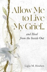Allow Me to Live My Grief...and Heal from the Inside Out - Ligia M. Houben - 9780985758967