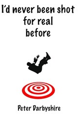 I'd Never Been Shot for Real Before - Peter Darbyshire - 9780986857928
