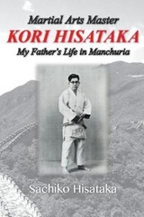 Martial Arts Master Kori Hisataka: My Father's life in Manchuria - Hidemi Uebayashi - 9780989232685