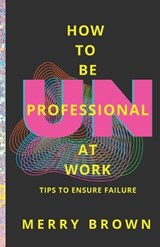 How to Be Unprofessional at Work: Tips to Ensure Failure - Merry Brown - 9780989993463