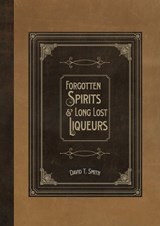 Forgotten Spirits & Long Lost Liqueurs - SMITH,  David T - 9780991043668