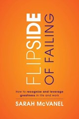 Flip Side of Failing: How to Recognize and Leverage Greatness in Life and Work - Sarah McVanel - 9780991957248