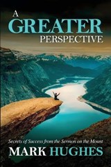 A Greater Perspective: Secrets of Success from the Sermon on the Mount - Mark Hughes - 9780994860149
