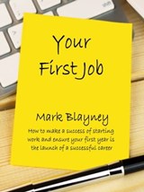 Your First Job How to Make a Success of Starting Work and Ensure Your Early Years Are the Launch of a Successful Career - Mark Blayney - 9780995617056