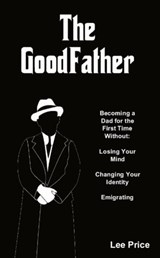 The GoodFather: Becoming a Dad For the First Time Without Losing Your Mind, Changing Your Identity, or Emigrating - Lee Price - 9780995697812