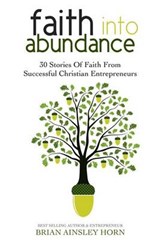 Faith Into Abundance: 30 Stories of Faith From Successful Christian Entrepreneurs - HORN,  Brian Ainsley - 9780997585513