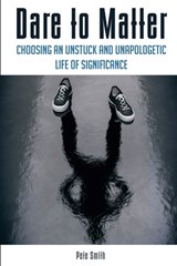 Dare to Matter: Choosing an Unstuck and Unapologetic Life of Significance - Pete Smith - 9780998452708