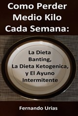 Como Perder Medio Kilo Cada Semana: La Dieta Banting, La Dieta Ketogenica, y El Ayuno Intermitente - Fernando Urias - 9781005033897