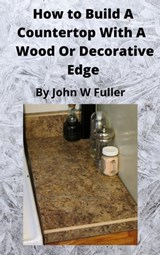 How to Build a Counter Top with a Wood or Decorative Bevel Edge - John W. Fuller - 9781005327408