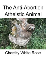 The Anti-Abortion Atheistic Animal - Chastity White Rose - 9781005396312