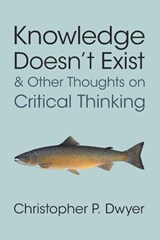 Knowledge Doesn't Exist and Other Thoughts on Critical Thinking - Christopher P. (Technological University of Shannon) Dwyer - 9781009602723
