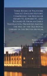 Three Books of Polydore Vergil's English History, Comprising the Reigns of Henry VI., Edward IV., and Richard III. From an Early Translation, Preserved Among the Mss. of the Old Royal Library in the British Museum; 29 - VERGIL,  Polydore 1470?-1555 - 9781013968549