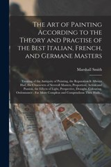 The Art of Painting According to the Theory and Practise of the Best Italian, French, and Germane Masters - Marshall Smith - 9781014155658