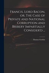 Francis, Lord Bacon, or, The Case of Private and National Corruption and Bribery Impartially Consider'd ... - THOMAS GORDON - 9781015333642