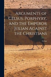 Arguments of Celsus, Porphyry, and the Emperor Julian Against the Christians