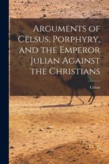 Arguments of Celsus, Porphyry, and the Emperor Julian Against the Christians - Celsus - 9781015424166