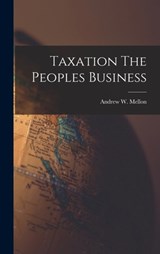 Taxation The Peoples Business - Andrew W. Mellon - 9781015438477